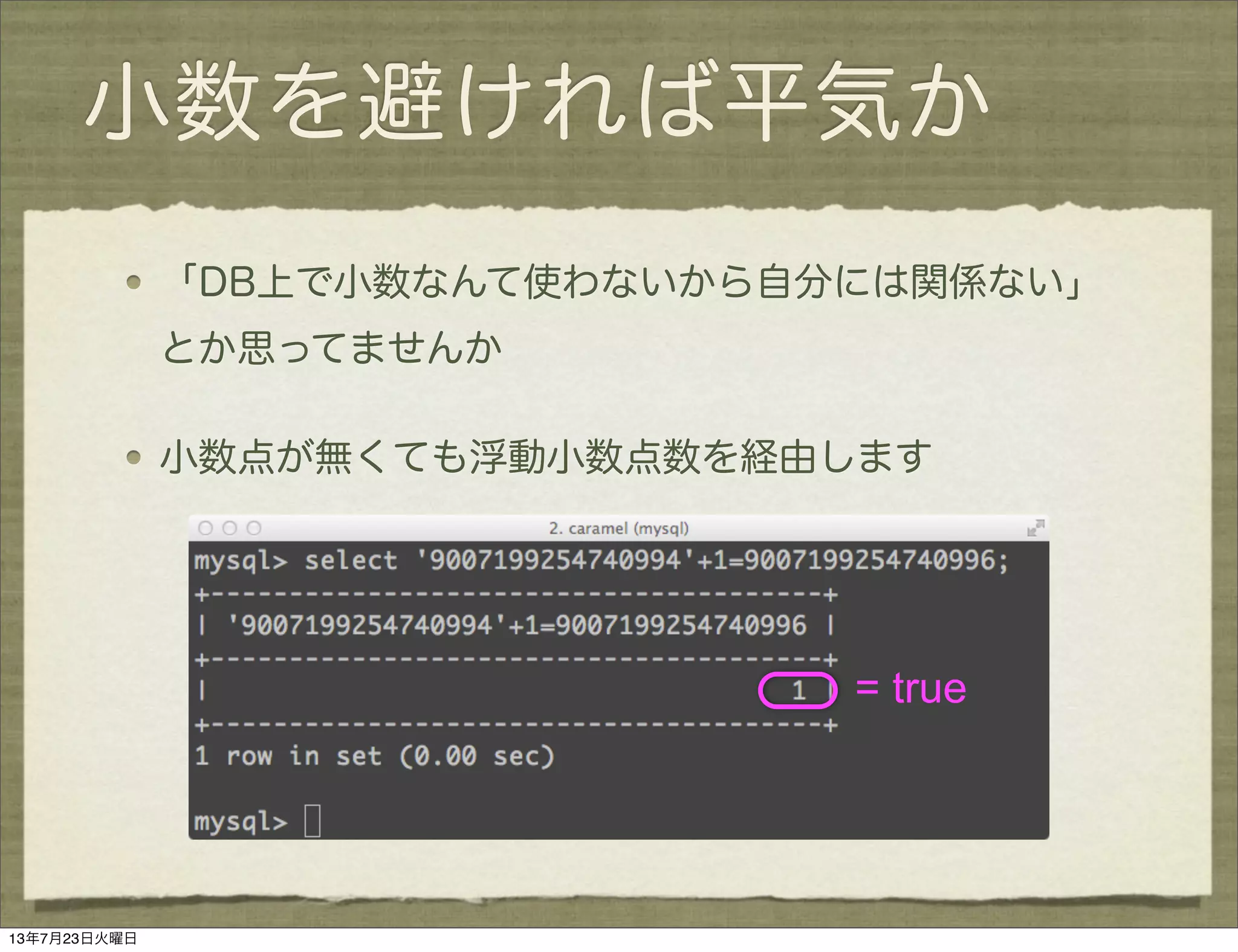 小数を避ければ平気か
「DB上で小数なんて使わないから自分には関係ない」
とか思ってませんか
小数点が無くても浮動小数点数を経由します
= true
13年7月23日火曜日
 