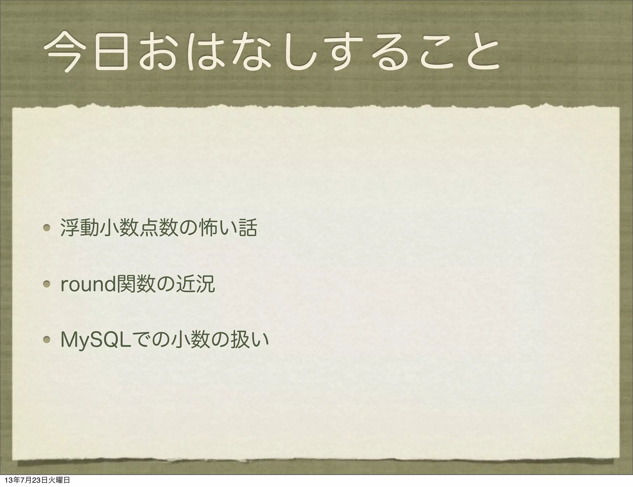今日おはなしすること
浮動小数点数の怖い話
round関数の近況
MySQLでの小数の扱い
13年7月23日火曜日
 