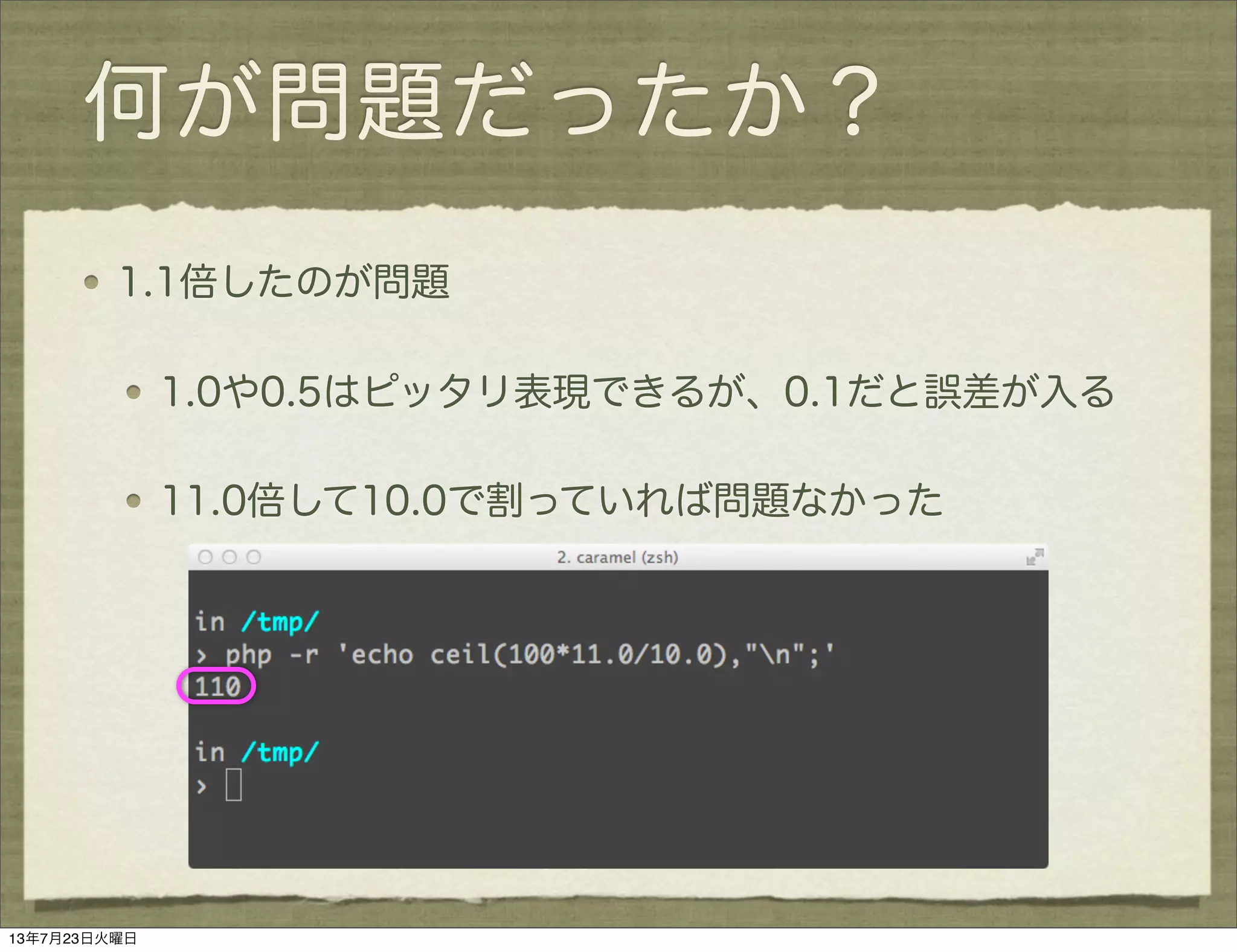 何が問題だったか？
1.1倍したのが問題
1.0や0.5はピッタリ表現できるが、0.1だと誤差が入る
11.0倍して10.0で割っていれば問題なかった
13年7月23日火曜日
 