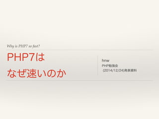 Why is PHP7 so fast?
PHP7は
なぜ速いのか
hnw
第85回PHP勉強会
(2014/12/24)発表資料
 