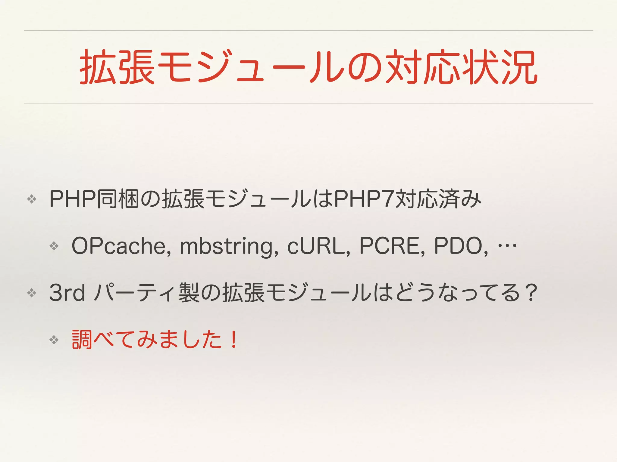 拡張モジュールの対応状況
❖ PHP同梱の拡張モジュールはPHP7対応済み
❖ OPcache, mbstring, cURL, PCRE, PDO, …
❖ 3rd パーティ製の拡張モジュールはどうなってる？
❖ 調べてみました！
 