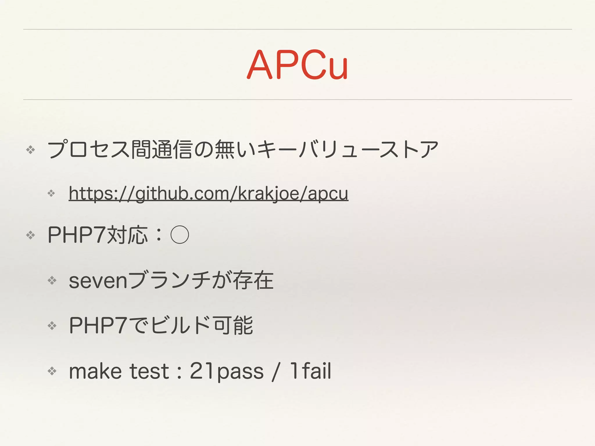 APCu
❖ プロセス間通信の無いキーバリューストア
❖ https://github.com/krakjoe/apcu
❖ PHP7対応：○
❖ sevenブランチが存在
❖ PHP7でビルド可能
❖ make test : 21pass / 1fail
 