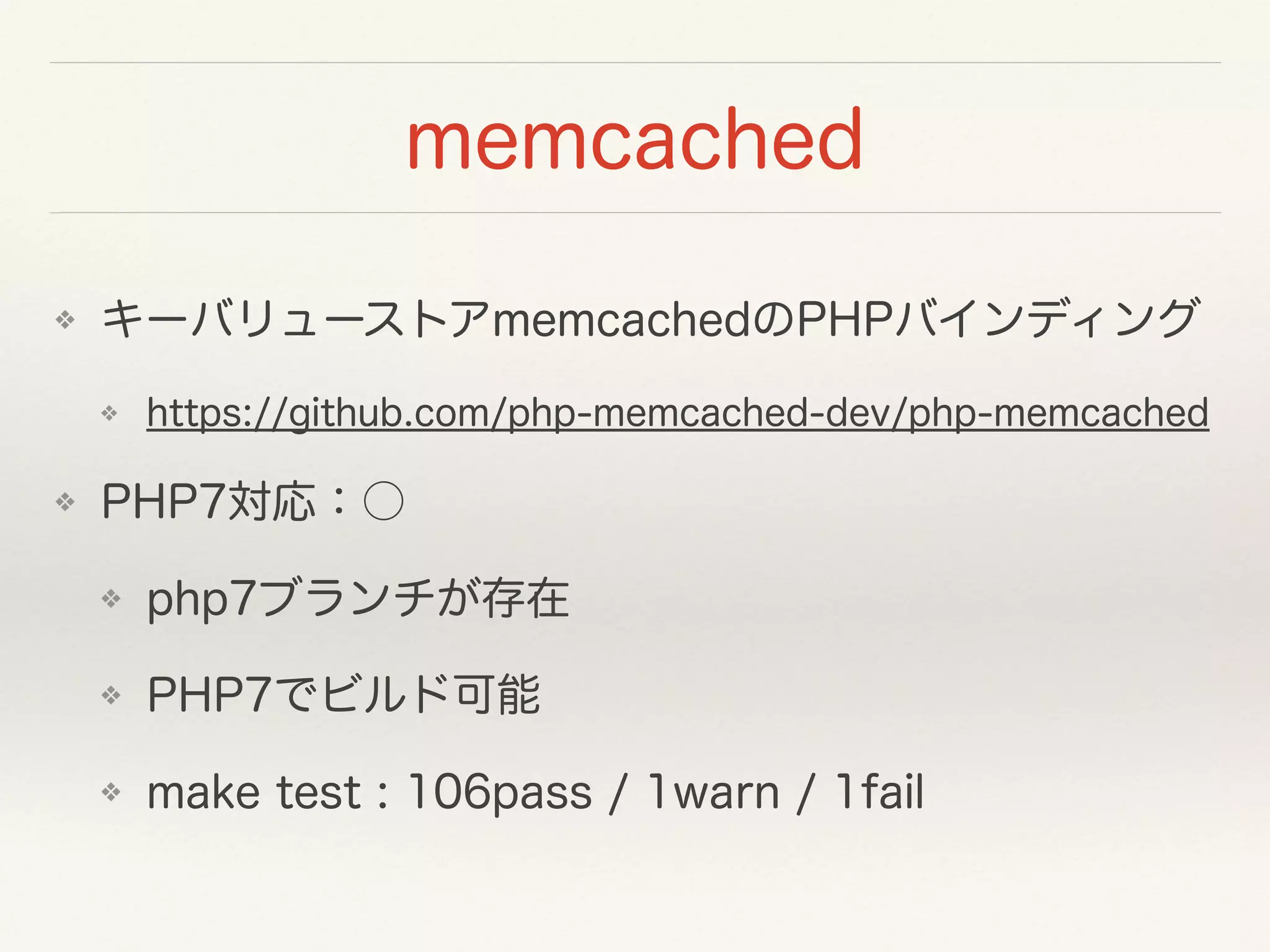 memcached
❖ キーバリューストアmemcachedのPHPバインディング
❖ https://github.com/php-memcached-dev/php-memcached
❖ PHP7対応：○
❖ php7ブランチが存在
❖ PHP7でビルド可能
❖ make test : 106pass / 1warn / 1fail
 