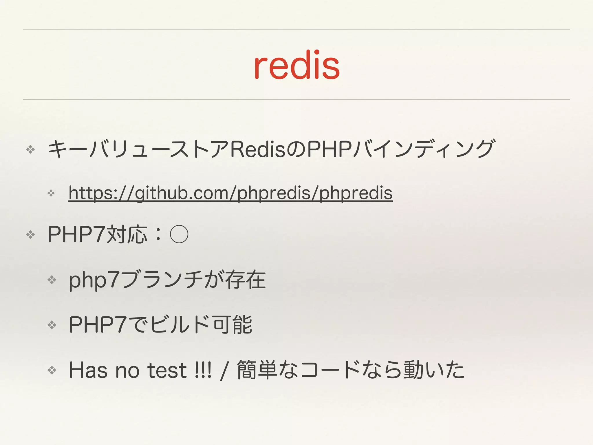 redis
❖ キーバリューストアRedisのPHPバインディング
❖ https://github.com/phpredis/phpredis
❖ PHP7対応：○
❖ php7ブランチが存在
❖ PHP7でビルド可能
❖ Has no test !!! / 簡単なコードなら動いた
 