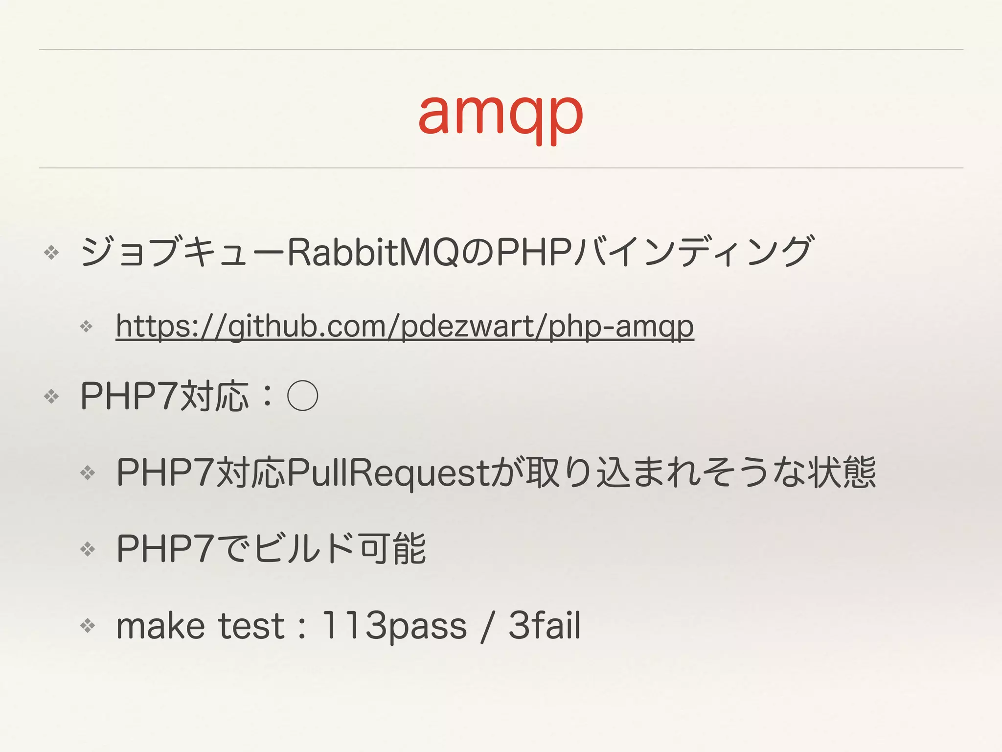amqp
❖ ジョブキューRabbitMQのPHPバインディング
❖ https://github.com/pdezwart/php-amqp
❖ PHP7対応：○
❖ PHP7対応PullRequestが取り込まれそうな状態
❖ PHP7でビルド可能
❖ make test : 113pass / 3fail
 