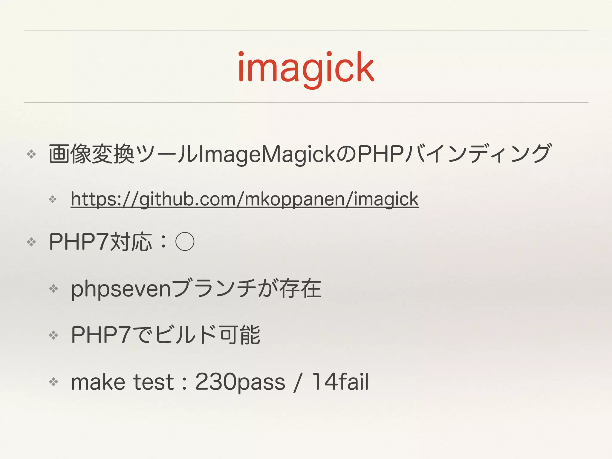 imagick
❖ 画像変換ツールImageMagickのPHPバインディング
❖ https://github.com/mkoppanen/imagick
❖ PHP7対応：○
❖ phpsevenブランチが存在
❖ PHP7でビルド可能
❖ make test : 230pass / 14fail
 
