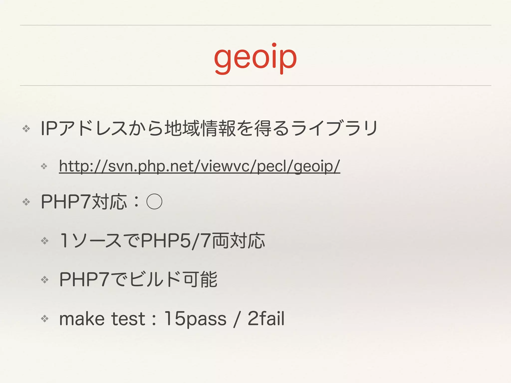 geoip
❖ IPアドレスから地域情報を得るライブラリ
❖ http://svn.php.net/viewvc/pecl/geoip/
❖ PHP7対応：○
❖ 1ソースでPHP5/7両対応
❖ PHP7でビルド可能
❖ make test : 15pass / 2fail
 