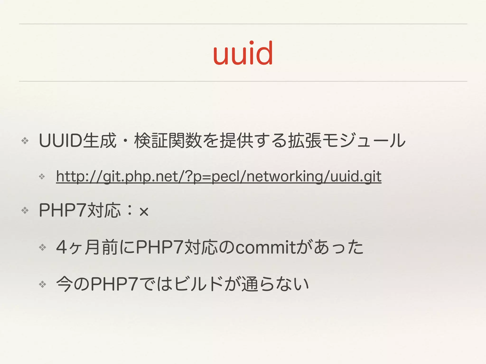 uuid
❖ UUID生成・検証関数を提供する拡張モジュール
❖ http://git.php.net/?p=pecl/networking/uuid.git
❖ PHP7対応：
❖ 4ヶ月前にPHP7対応のcommitがあった
❖ 今のPHP7ではビルドが通らない
 