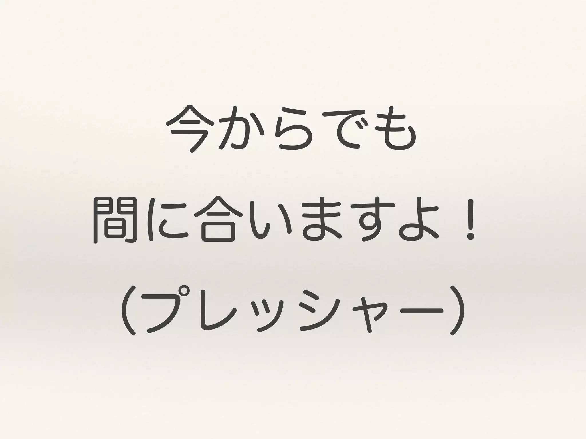 今からでも
間に合いますよ！
（プレッシャー）
 