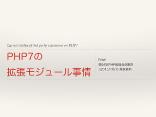 Current status of 3rd party extensions on PHP7
PHP7の
拡張モジュール事情
hnw
第94回PHP勉強会@東京 
(2015/10/1) 発表資料
 