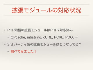 拡張モジュールの対応状況
❖ PHP同梱の拡張モジュールはPHP7対応済み
❖ OPcache, mbstring, cURL, PCRE, PDO, …
❖ 3rd パーティ製の拡張モジュールはどうなってる？
❖ 調べてみました！
 