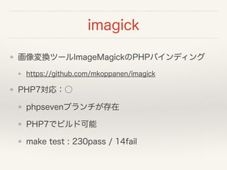 imagick
❖ 画像変換ツールImageMagickのPHPバインディング
❖ https://github.com/mkoppanen/imagick
❖ PHP7対応：○
❖ phpsevenブランチが存在
❖ PHP7でビルド可能
❖ make test : 230pass / 14fail
 