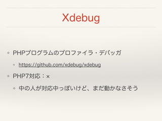 Xdebug
❖ PHPプログラムのプロファイラ・デバッガ
❖ https://github.com/xdebug/xdebug
❖ PHP7対応：
❖ 中の人が対応中っぽいけど、まだ動かなさそう
 