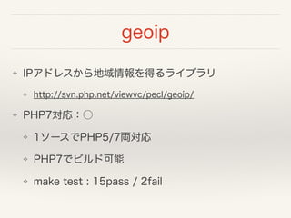 geoip
❖ IPアドレスから地域情報を得るライブラリ
❖ http://svn.php.net/viewvc/pecl/geoip/
❖ PHP7対応：○
❖ 1ソースでPHP5/7両対応
❖ PHP7でビルド可能
❖ make test : 15pass / 2fail
 