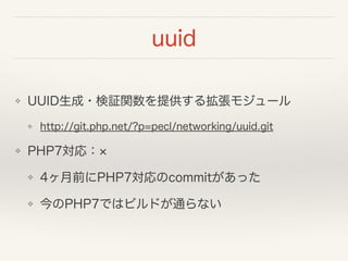 uuid
❖ UUID生成・検証関数を提供する拡張モジュール
❖ http://git.php.net/?p=pecl/networking/uuid.git
❖ PHP7対応：
❖ 4ヶ月前にPHP7対応のcommitがあった
❖ 今のPHP7ではビルドが通らない
 