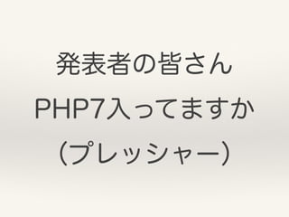 発表者の皆さん
PHP7入ってますか
（プレッシャー）
 