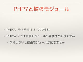 PHP7と拡張モジュール
❖ PHP7、そろそろリリースですね
❖ PHP5と7では拡張モジュールの互換性がありません
❖ 改修しないと拡張モジュールが動きません
 