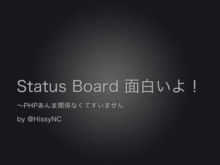 Status Board 面白いよ！
∼PHPあんま関係なくてすいません
by @HissyNC
 