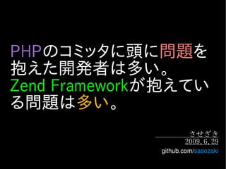 PHPのコミッタに頭に問題を
抱えた開発者は多い。
Zend Frameworkが抱えてい
る問題は多い。
                      させざき
                     2009.6.29
              github.com/sasezaki
 