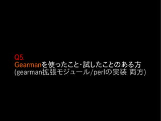 Q5.
Gearmanを使ったこと・試したことのある方
(gearman拡張モジュール/perlの実装 両方)
 