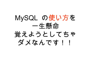 MySQL の使い方を
一生懸命
覚えようとしてちゃ
ダメなんです！！
 
