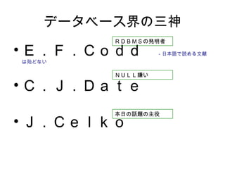 データベース界の三神
• Ｅ．Ｆ．Ｃｏｄｄ　－日本語で読める文献
は殆どない
• Ｃ．Ｊ．Ｄａｔｅ
• Ｊ．Ｃｅｌｋｏ
ＲＤＢＭＳの発明者
ＮＵＬＬ嫌い
本日の話題の主役
 