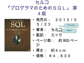 セルコ
『プログラマのためのＳＱＬ』 第
4 版
• 発売日：　２０１３／０
５／２３
• 著者：　セルコ
• 監訳：　ミック
• ページ数：　約 800 ペー
ジ
• 厚さ：　約４ｃｍ
• 価格： ￥４，８３０
日本人
アメリカ人
 