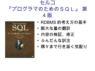 セルコ
『プログラマのためのＳＱＬ』 第
4 版
• RDBMS 的考え方の基本
• 膨大な量の翻訳
• 内容の検証、修正
• ふんだんな訳注
• 隅々まで行き届く気配り
 