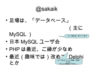 @sakaik
• 足場は、「データベース」
　　　　　　　　　　　　（主に
MySQL ）
• 日本 MySQL ユーザ会
• PHP は最近、ご縁が少なめ
• 最近（趣味では）改めて Delphi
とか
一応「副代表」をやってます
。
よくできたツール ( 環境 + 言語 )
ですよ。
iPhone 向開発もできるし。
 
