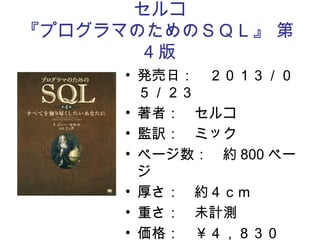 セルコ
『プログラマのためのＳＱＬ』 第
4 版
• 発売日：　２０１３／０
５／２３
• 著者：　セルコ
• 監訳：　ミック
• ページ数：　約 800 ペー
ジ
• 厚さ：　約４ｃｍ
• 重さ：　未計測
• 価格：　￥４，８３０
 