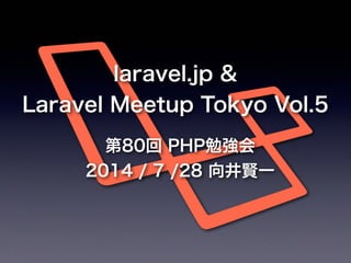 第80回 PHP勉強会
2014 / 7 /28 向井賢一
laravel.jp &
Laravel Meetup Tokyo Vol.5
 