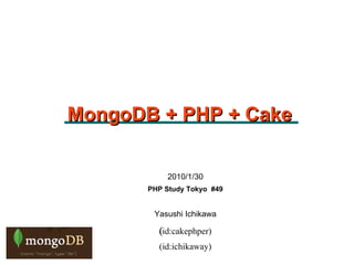2010/1/30 PHP Study Tokyo  #49 Yasushi Ichikawa (id:cakephper) ‏ (id:ichikaway) MongoDB + PHP + Cake 