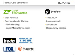 Spring / Java Server Faces




•  Weit verbreitet            •  100% OOP
•  Beeindruckender Umfang     •  Lose gekoppelt
 - PDF- Handling              •  Annotations
 - Social Media Connectoren   •  Dependency Injection




                                                        21	
  
                                                        21
 