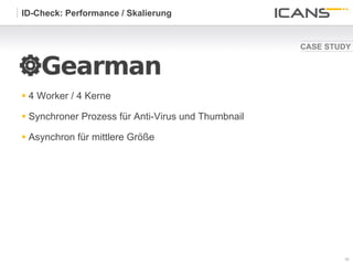 ID-Check: Performance / Skalierung


                                                      CASE STUDY




§  4 Worker / 4 Kerne

§  Synchroner Prozess für Anti-Virus und Thumbnail

§  Asynchron für mittlere Größe




                                                              36	
  
                                                              36
 