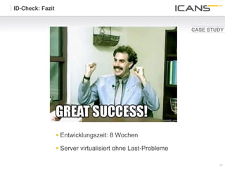 ID-Check: Fazit


                                                                CASE STUDY




                  §  Entwicklungszeit: 8 Wochen

                  §  Server virtualisiert ohne Last-Probleme

                                                                        37	
  
                                                                        37
 