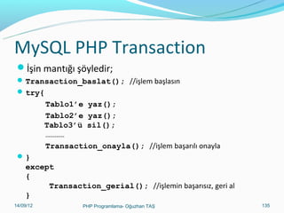PHP try-catch
Sürdürülen bir işlem try bloğunda, başarısız olması

durumu yapılacak işlem catch bloğunda tanımlanır.

 try
{
 ……………… //işlemler buraya
}
 catch
{
 ………………//işlemler başarısız olursa buraya
}

11/02/14

PHP Programlama- Oğuzhan TAŞ

135

 