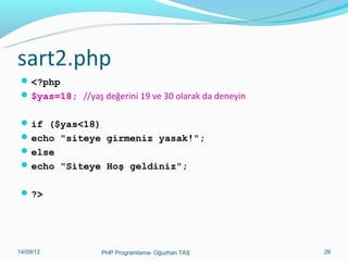 sart2.php
 <?php
 $yas=18; //yaş değerini 19 ve 30 olarak da deneyin
 if ($yas<18)
 echo "siteye girmeniz yasak!";
 else
 echo "Siteye Hoş geldiniz";
 ?>

11/02/14

PHP Programlama- Oğuzhan TAŞ

26

 