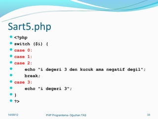 Sart5.php
 <?php
 switch ($i) {
 case 0:
 case 1:
 case 2:


echo “i degeri 3 den kucuk ama negatif degil";

break;
 case 3:

echo "i degeri 3";
}
 ?>
11/02/14

PHP Programlama- Oğuzhan TAŞ

33

 