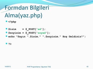 Formdan Bilgileri
Alma(yaz.php)
 <?php
 $isim

= $_POST['ad'];
 $soyisim = $_POST['soyad'];
 echo "Sayın ".$isim." ".$soyisim." Hoş Geldiniz!";
 ?>

11/02/14

PHP Programlama- Oğuzhan TAŞ

42

 