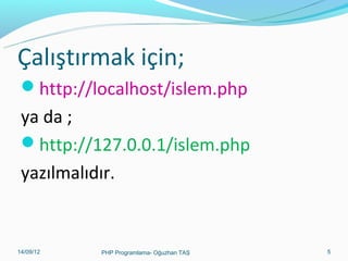Çalıştırmak için;
http://localhost/islem.php

ya da ;
http://127.0.0.1/islem.php
yazılmalıdır.

11/02/14

PHP Programlama- Oğuzhan TAŞ

5

 