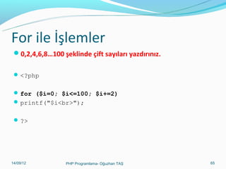 For ile İşlemler
0,2,4,6,8…100 şeklinde çift sayıları yazdırınız.
 <?php
 for ($i=0; $i<=100; $i+=2)
 printf("$i<br>");
 ?>

11/02/14

PHP Programlama- Oğuzhan TAŞ

65

 