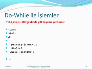 Do-While ile İşlemler
0,2,4,6,8…100 şeklinde çift sayıları yazdırınız.
 <?php
 $i=0;
 do
{


printf("$i<br>");
 $i=$i+2;
 }while ($i<=100);
 ?>
11/02/14

PHP Programlama- Oğuzhan TAŞ

66

 