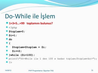 Do-While ile İşlem
1+3+5…+99 toplamını bulunuz?
 <?php
 $toplam=0;
 $i=1;
 do
{


$toplam=$toplam + $i;
 $i+=2;
 }while ($i<100);
 printf("DO-While ile 1 den 100 e kadar toplam:$toplam<br>");

 ?>
11/02/14

PHP Programlama- Oğuzhan TAŞ

70

 