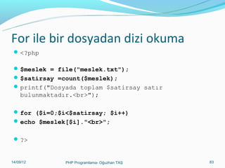 For ile bir dosyadan dizi okuma
 <?php
 $meslek = file("meslek.txt");
 $satirsay =count($meslek);
 printf("Dosyada toplam $satirsay satır

bulunmaktadır.<br>");
 for ($i=0;$i<$satirsay; $i++)
 echo $meslek[$i]."<br>";
 ?>

11/02/14

PHP Programlama- Oğuzhan TAŞ

83

 