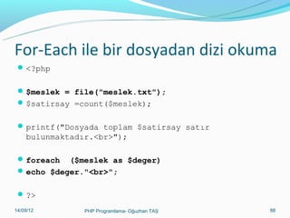 For-Each ile bir dosyadan dizi okuma
 <?php
 $meslek = file("meslek.txt");
 $satirsay =count($meslek);
 printf("Dosyada toplam $satirsay satır

bulunmaktadır.<br>");
 foreach

($meslek as $deger)
 echo $deger."<br>";
 ?>
11/02/14

PHP Programlama- Oğuzhan TAŞ

88

 