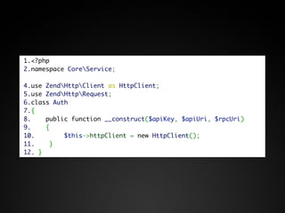 1.<?php
2.namespace CoreService;

4.use ZendHttpClient as HttpClient;
5.use ZendHttpRequest;
6.class Auth
7.{
8.    public function __construct($apiKey, $apiUri, $rpcUri)
9.    {
10.        $this->httpClient = new HttpClient();
11.     }
12. }
 