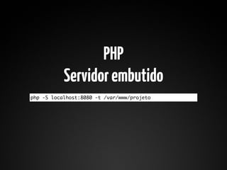 PHP
           Servidor embutido
php -S localhost:8080 -t /var/www/projeto
 
