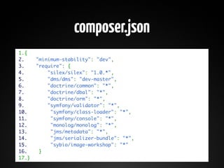 composer.json
1.{
2.    "minimum-stability": "dev",
3.    "require": {
4.        "silex/silex": "1.0.*",
5.        "dms/dms": "dev-master",
6.        "doctrine/common": "*",
7.        "doctrine/dbal": "*",
8.        "doctrine/orm": "*",
9.        "symfony/validator": "*",
10.        "symfony/class-loader": "*",
11.        "symfony/console": "*",
12.        "monolog/monolog": "*",
13.        "jms/metadata": "*",
14.        "jms/serializer-bundle": "*",
15.        "sybio/image-workshop": "*"
16.    }
17.}
 