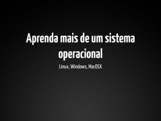 Aprenda mais de um sistema
       operacional
       Linux, Windows, MacOSX
 