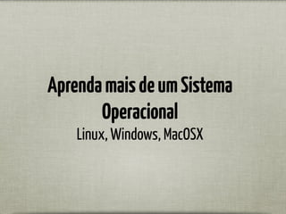 AprendamaisdeumSistema
Operacional
Linux, Windows, MacOSX
 